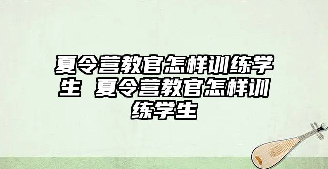 夏令營(yíng)教官怎樣訓(xùn)練學(xué)生 夏令營(yíng)教官怎樣訓(xùn)練學(xué)生