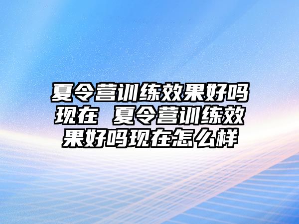 夏令營訓練效果好嗎現(xiàn)在 夏令營訓練效果好嗎現(xiàn)在怎么樣