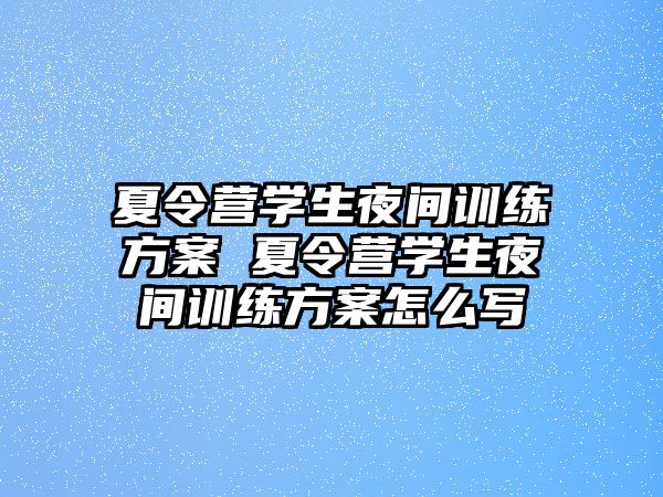 夏令營學(xué)生夜間訓(xùn)練方案 夏令營學(xué)生夜間訓(xùn)練方案怎么寫