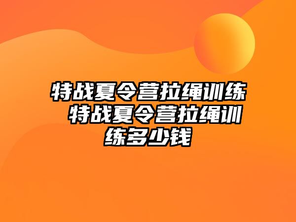 特戰(zhàn)夏令營拉繩訓(xùn)練 特戰(zhàn)夏令營拉繩訓(xùn)練多少錢