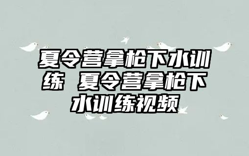 夏令營拿槍下水訓(xùn)練 夏令營拿槍下水訓(xùn)練視頻