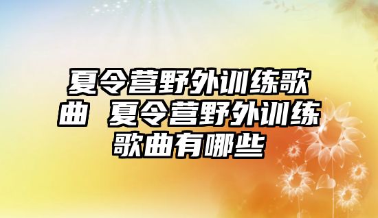 夏令營野外訓練歌曲 夏令營野外訓練歌曲有哪些