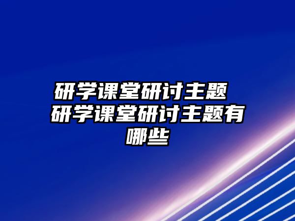 研學(xué)課堂研討主題 研學(xué)課堂研討主題有哪些