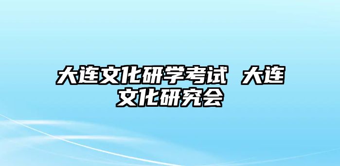 大連文化研學(xué)考試 大連文化研究會(huì)