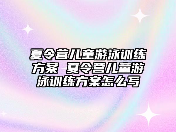 夏令營兒童游泳訓(xùn)練方案 夏令營兒童游泳訓(xùn)練方案怎么寫