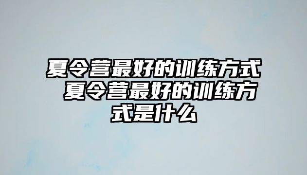 夏令營最好的訓(xùn)練方式 夏令營最好的訓(xùn)練方式是什么