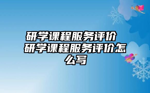 研學(xué)課程服務(wù)評價(jià) 研學(xué)課程服務(wù)評價(jià)怎么寫