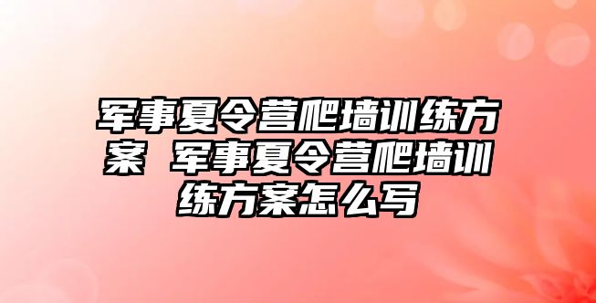 軍事夏令營爬墻訓練方案 軍事夏令營爬墻訓練方案怎么寫