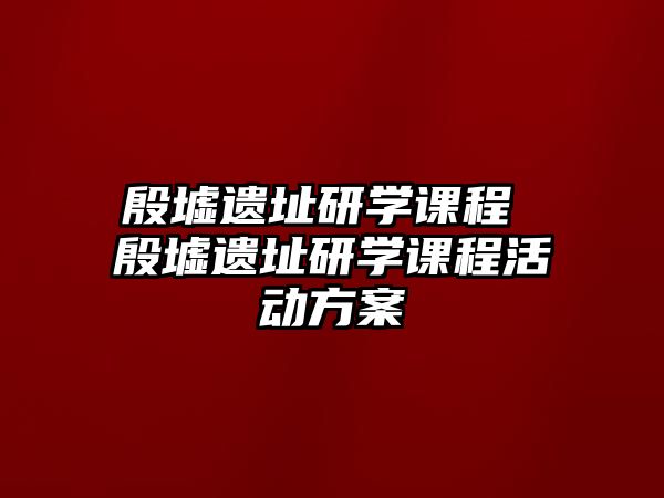 殷墟遺址研學課程 殷墟遺址研學課程活動方案