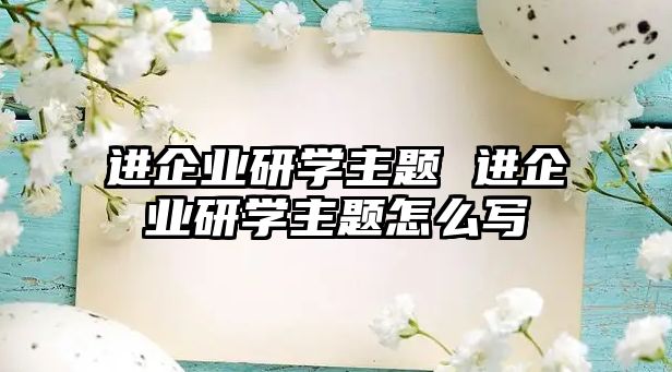 進企業(yè)研學(xué)主題 進企業(yè)研學(xué)主題怎么寫