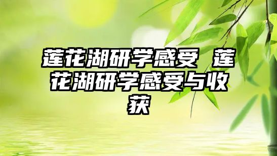 蓮花湖研學(xué)感受 蓮花湖研學(xué)感受與收獲