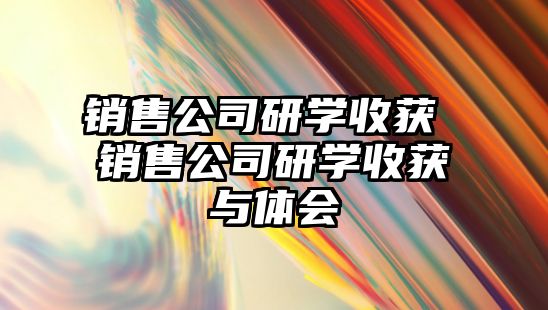 銷售公司研學(xué)收獲 銷售公司研學(xué)收獲與體會