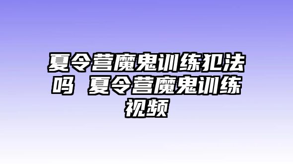 夏令營魔鬼訓(xùn)練犯法嗎 夏令營魔鬼訓(xùn)練視頻