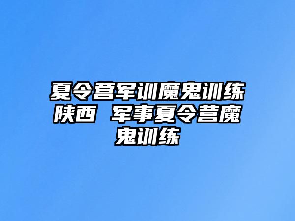 夏令營軍訓(xùn)魔鬼訓(xùn)練陜西 軍事夏令營魔鬼訓(xùn)練