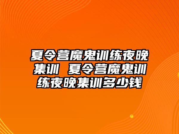 夏令營魔鬼訓(xùn)練夜晚集訓(xùn) 夏令營魔鬼訓(xùn)練夜晚集訓(xùn)多少錢