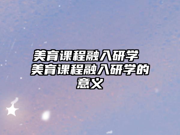 美育課程融入研學(xué) 美育課程融入研學(xué)的意義