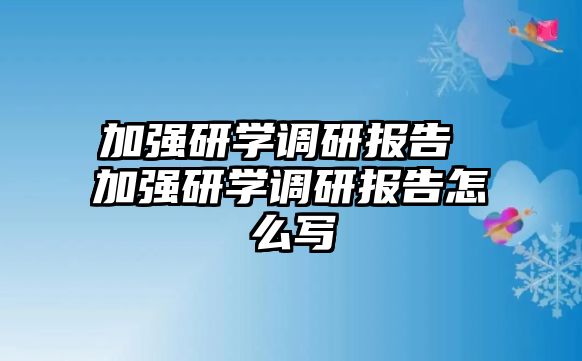 加強(qiáng)研學(xué)調(diào)研報(bào)告 加強(qiáng)研學(xué)調(diào)研報(bào)告怎么寫