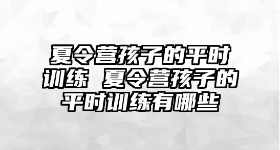 夏令營孩子的平時訓(xùn)練 夏令營孩子的平時訓(xùn)練有哪些