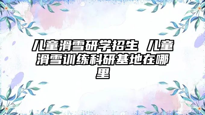 兒童滑雪研學(xué)招生 兒童滑雪訓(xùn)練科研基地在哪里