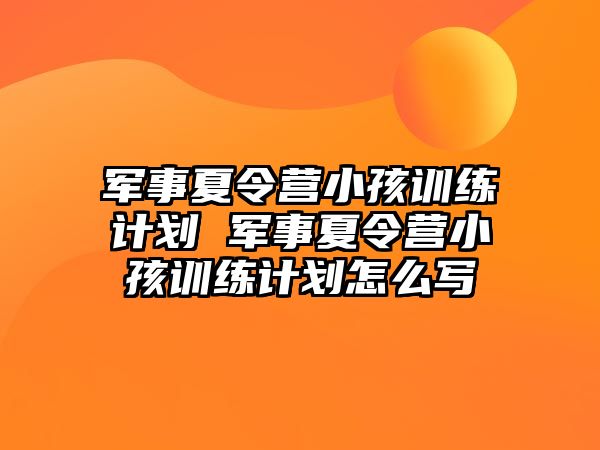 軍事夏令營小孩訓練計劃 軍事夏令營小孩訓練計劃怎么寫