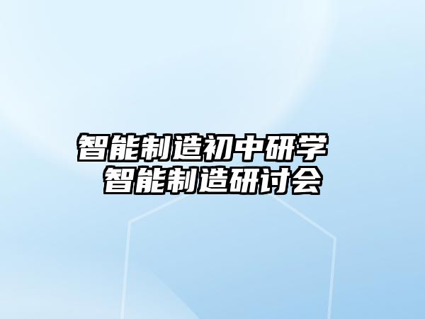 智能制造初中研學(xué) 智能制造研討會(huì)