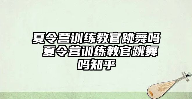 夏令營訓(xùn)練教官跳舞嗎 夏令營訓(xùn)練教官跳舞嗎知乎