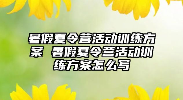 暑假夏令營活動(dòng)訓(xùn)練方案 暑假夏令營活動(dòng)訓(xùn)練方案怎么寫