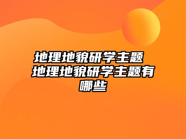 地理地貌研學(xué)主題 地理地貌研學(xué)主題有哪些