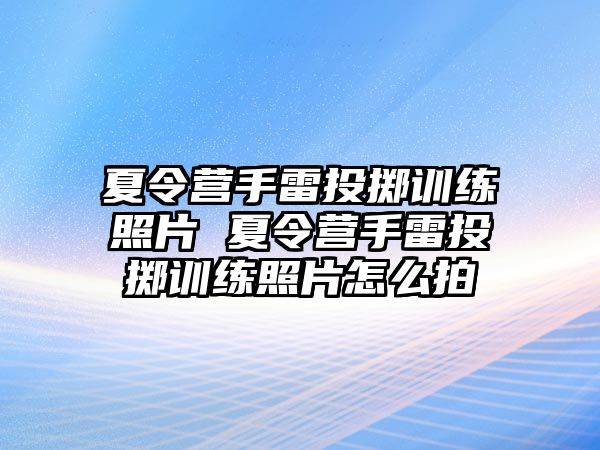 夏令營手雷投擲訓(xùn)練照片 夏令營手雷投擲訓(xùn)練照片怎么拍