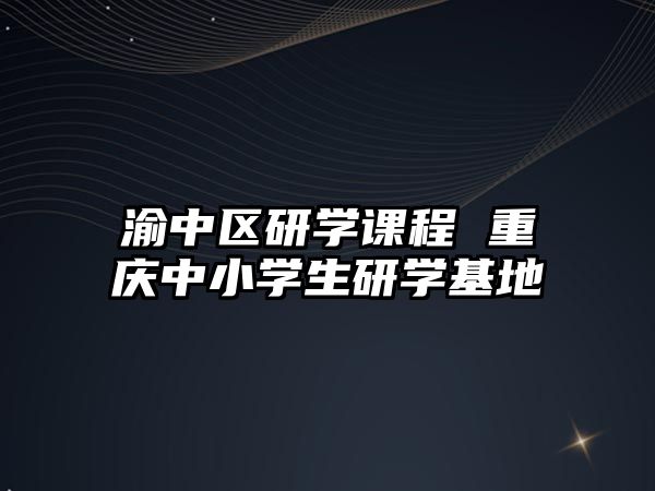 渝中區(qū)研學課程 重慶中小學生研學基地