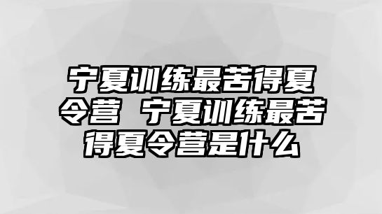 寧夏訓(xùn)練最苦得夏令營 寧夏訓(xùn)練最苦得夏令營是什么