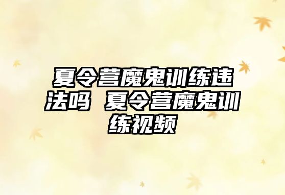 夏令營魔鬼訓(xùn)練違法嗎 夏令營魔鬼訓(xùn)練視頻