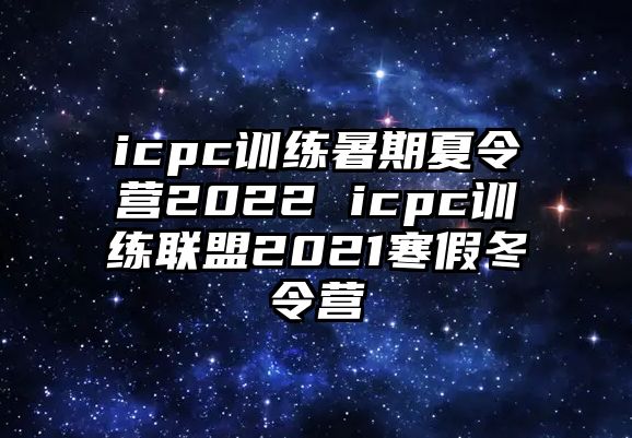 icpc訓練暑期夏令營2022 icpc訓練聯(lián)盟2021寒假冬令營