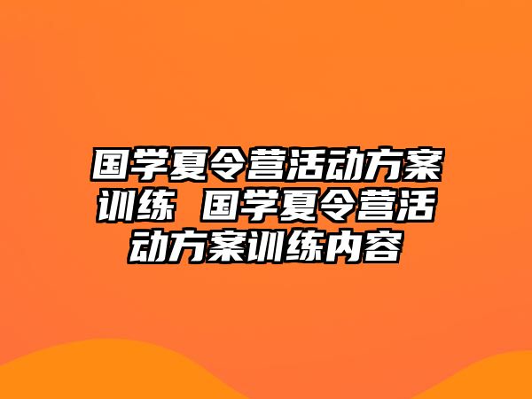 國(guó)學(xué)夏令營(yíng)活動(dòng)方案訓(xùn)練 國(guó)學(xué)夏令營(yíng)活動(dòng)方案訓(xùn)練內(nèi)容