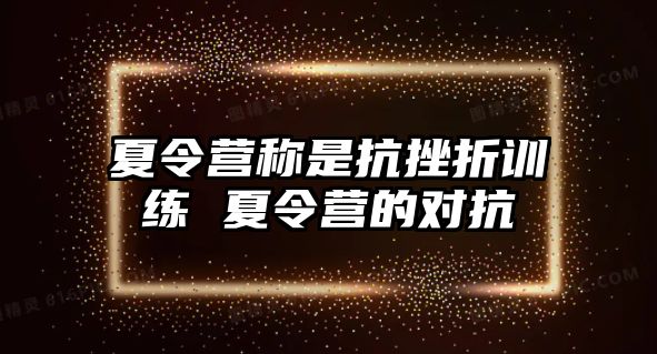 夏令營(yíng)稱是抗挫折訓(xùn)練 夏令營(yíng)的對(duì)抗