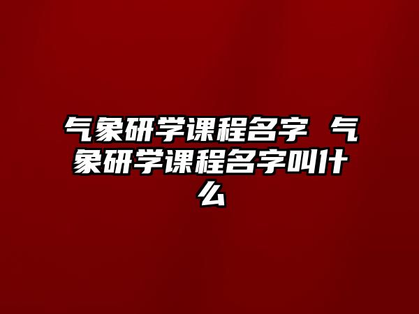 氣象研學(xué)課程名字 氣象研學(xué)課程名字叫什么