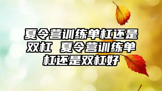 夏令營(yíng)訓(xùn)練單杠還是雙杠 夏令營(yíng)訓(xùn)練單杠還是雙杠好