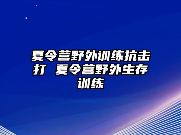 夏令營(yíng)野外訓(xùn)練抗擊打 夏令營(yíng)野外生存訓(xùn)練