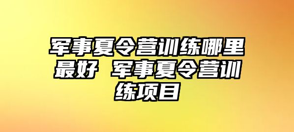 軍事夏令營訓(xùn)練哪里最好 軍事夏令營訓(xùn)練項(xiàng)目