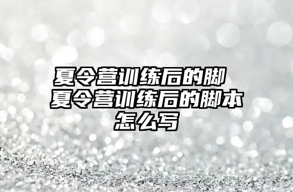 夏令營訓練后的腳 夏令營訓練后的腳本怎么寫