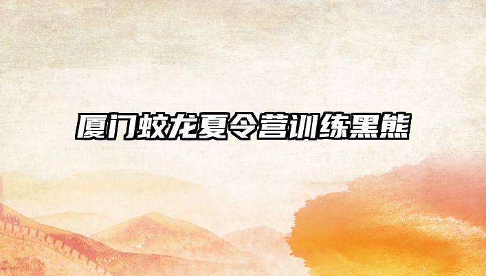 廈門蛟龍夏令營(yíng)訓(xùn)練黑熊 