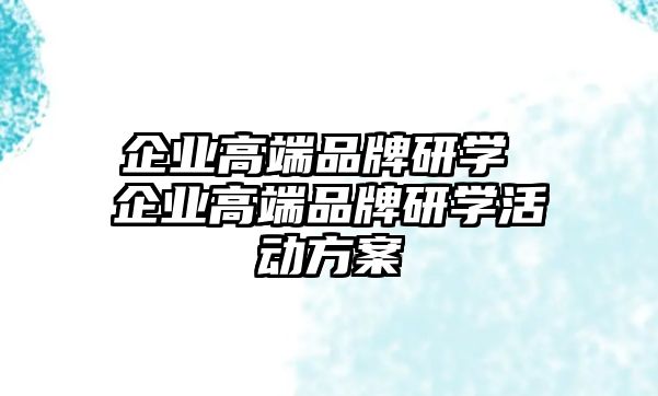 企業(yè)高端品牌研學(xué) 企業(yè)高端品牌研學(xué)活動(dòng)方案