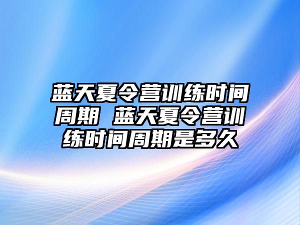 藍(lán)天夏令營(yíng)訓(xùn)練時(shí)間周期 藍(lán)天夏令營(yíng)訓(xùn)練時(shí)間周期是多久