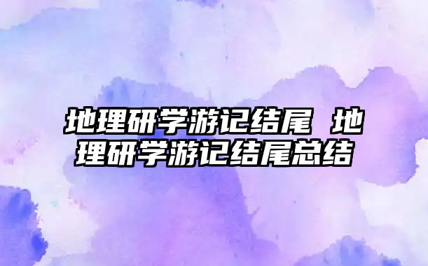 地理研學游記結尾 地理研學游記結尾總結