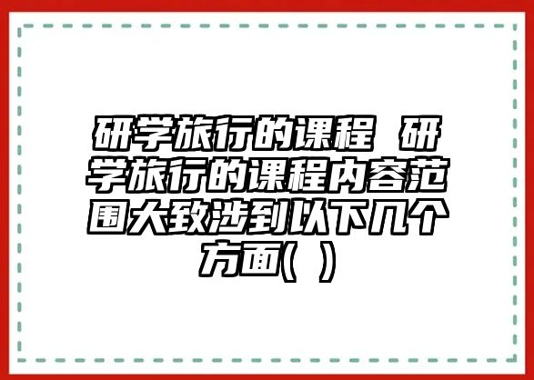 研學(xué)旅行的課程 研學(xué)旅行的課程內(nèi)容范圍大致涉到以下幾個(gè)方面( )