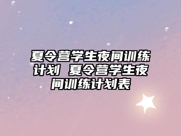 夏令營學(xué)生夜間訓(xùn)練計(jì)劃 夏令營學(xué)生夜間訓(xùn)練計(jì)劃表