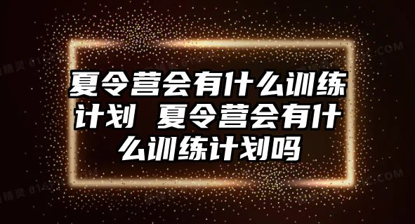 夏令營會有什么訓練計劃 夏令營會有什么訓練計劃嗎