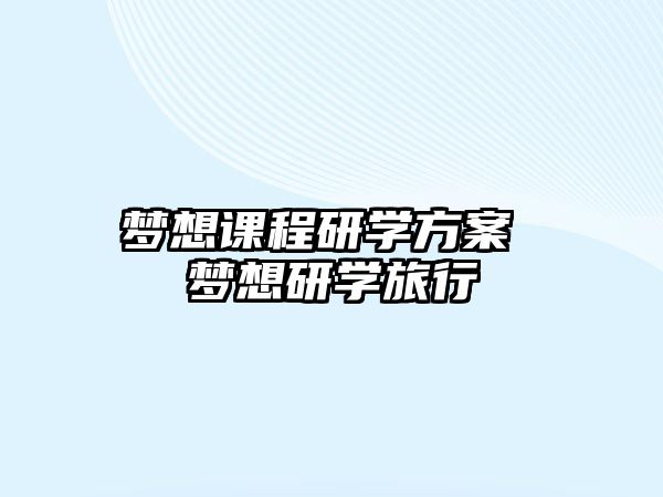 夢想課程研學(xué)方案 夢想研學(xué)旅行