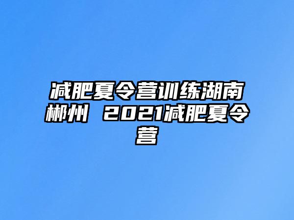 減肥夏令營訓(xùn)練湖南郴州 2021減肥夏令營