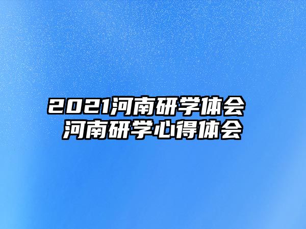 2021河南研學(xué)體會(huì) 河南研學(xué)心得體會(huì)